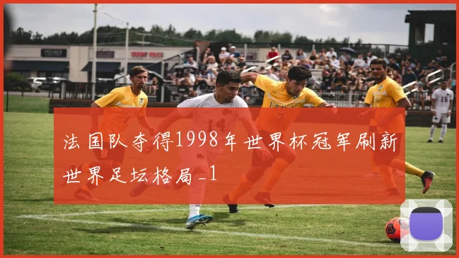 法国队夺得1998年世界杯冠军刷新世界足坛格局_1