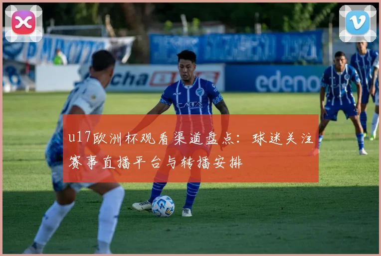 u17欧洲杯观看渠道盘点:球迷关注赛事直播平台与转播安排