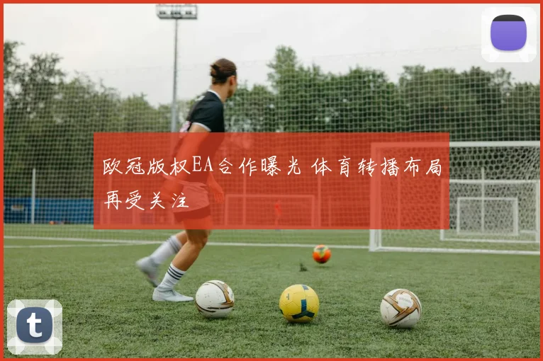欧冠版权EA合作曝光 体育转播布局再受关注