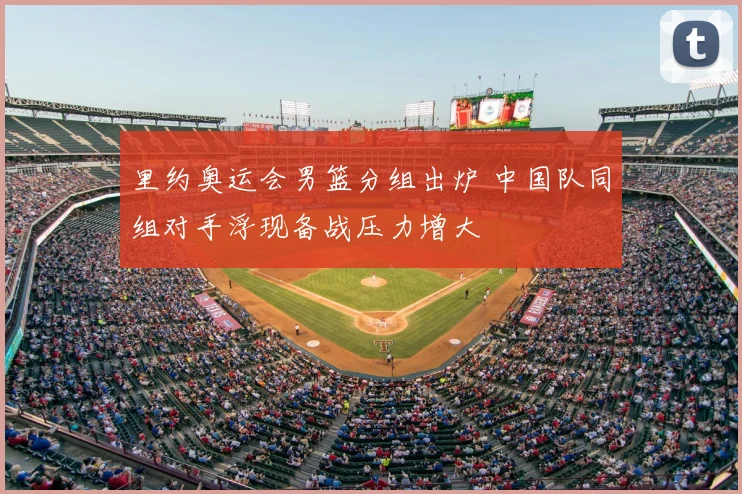 里约奥运会男篮分组出炉 中国队同组对手浮现备战压力增大