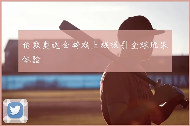 伦敦奥运会游戏上线吸引全球玩家体验
